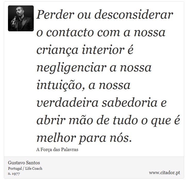 Perder ou desconsiderar o contacto com a nossa criança interior é negligenciar a nossa intuição, a nossa verdadeira sabedoria e abrir mão de tudo o que é melhor para nós. - Gustavo Santos - Frases