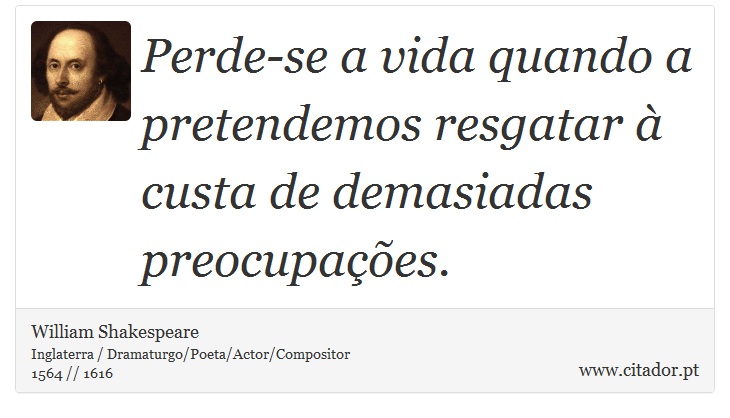 Perde-se a vida quando a pretendemos resgatar à custa de demasiadas preocupações. - William Shakespeare - Frases