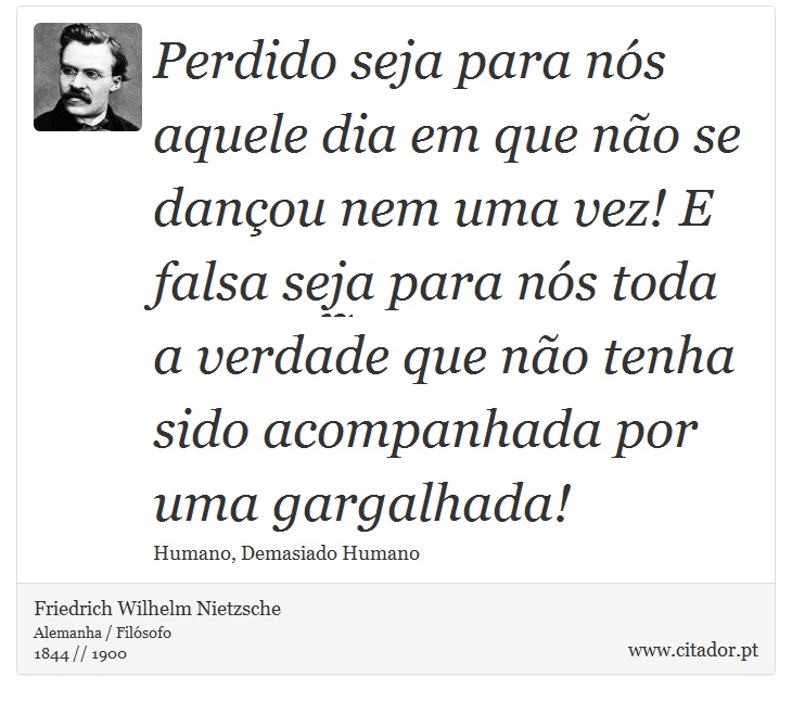 Perdido seja para nós aquele dia em que não se dançou nem uma vez! E falsa seja para nós toda a verdade que não tenha sido acompanhada por uma gargalhada! - Friedrich Wilhelm Nietzsche - Frases