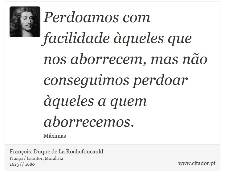 Perdoamos com facilidade àqueles que nos aborrecem, mas não conseguimos perdoar àqueles a quem aborrecemos. - François, Duque de La Rochefoucauld - Frases