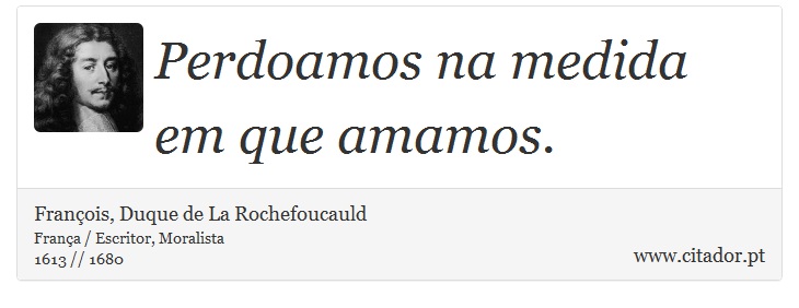 Perdoamos na medida em que amamos. - François, Duque de La Rochefoucauld - Frases