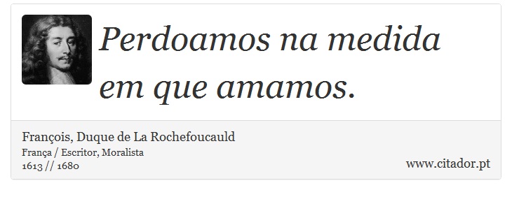 Perdoamos na medida em que amamos. - Franois, Duque de La Rochefoucauld - Frases