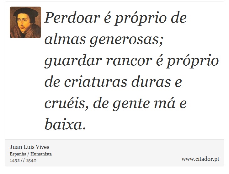 Perdoar é próprio de almas generosas; guardar rancor é próprio de criaturas duras e cruéis, de gente má e baixa. - Juan Luis Vives - Frases