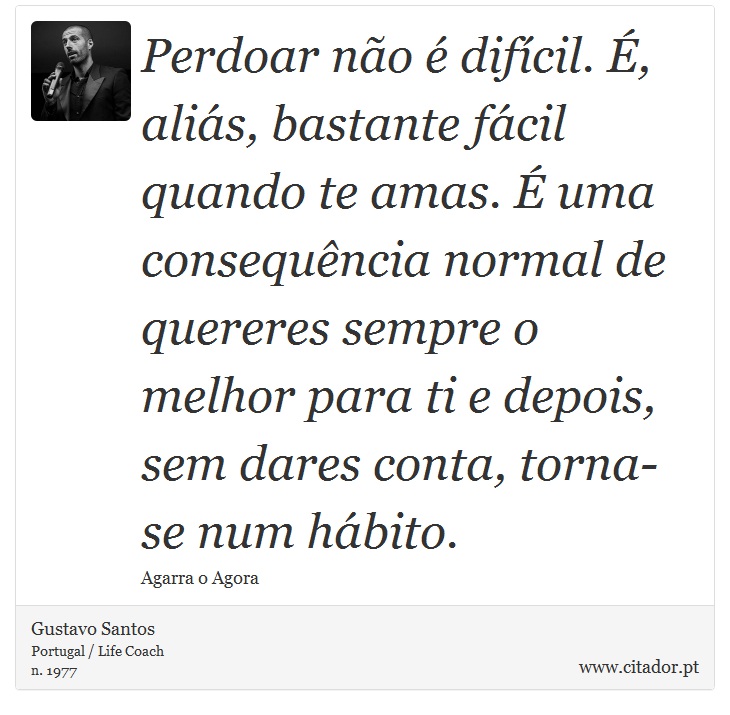 Perdoar não é difícil. É, aliás, bastante fácil quando te amas. É uma consequência normal de quereres sempre o melhor para ti e depois, sem dares conta, torna-se num hábito. - Gustavo Santos - Frases