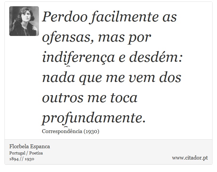 Perdoo facilmente as ofensas, mas por indiferença e desdém: nada que me vem dos outros me toca profundamente. - Florbela Espanca - Frases