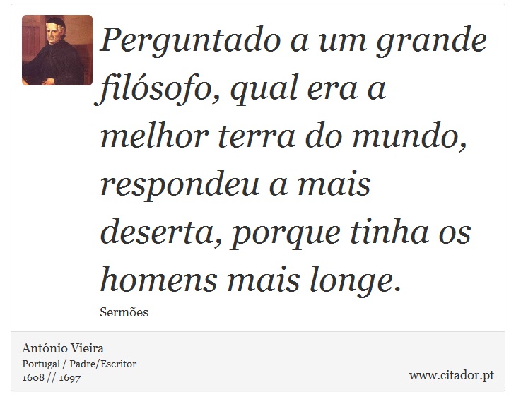 Perguntado a um grande filósofo, qual era a melhor terra do mundo, respondeu a mais deserta, porque tinha os homens mais longe. - António Vieira - Frases