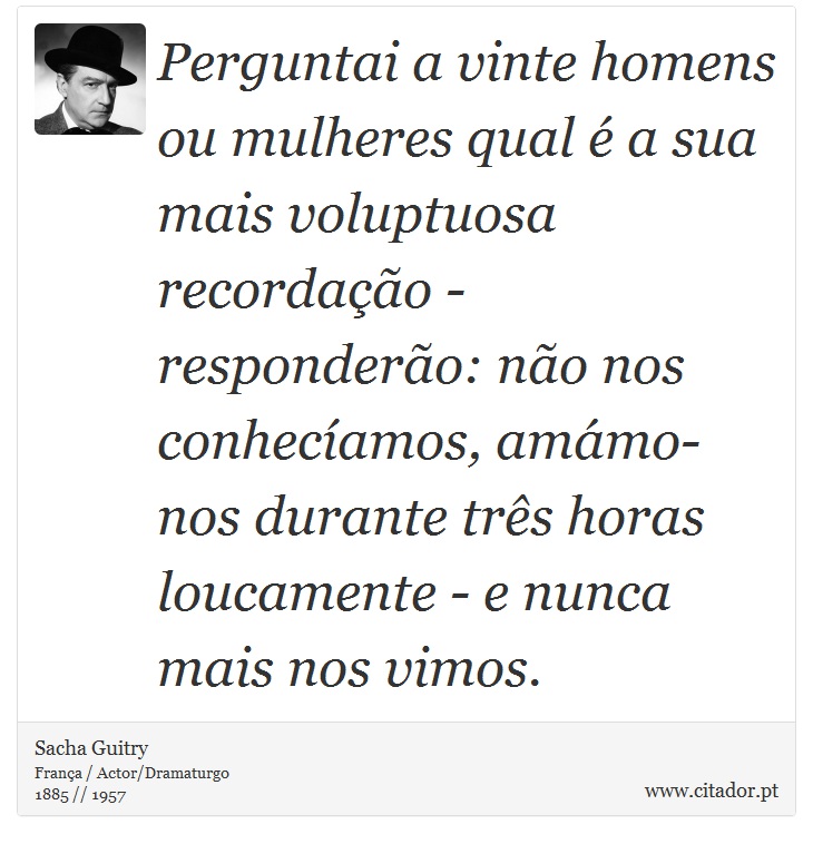 Perguntai a vinte homens ou mulheres qual é a sua mais voluptuosa recordação - responderão: não nos conhecíamos, amámo-nos durante três horas loucamente - e nunca mais nos vimos. - Sacha Guitry - Frases