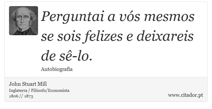 Perguntai a vós mesmos se sois felizes e deixareis de sê-lo. - John Stuart Mill - Frases