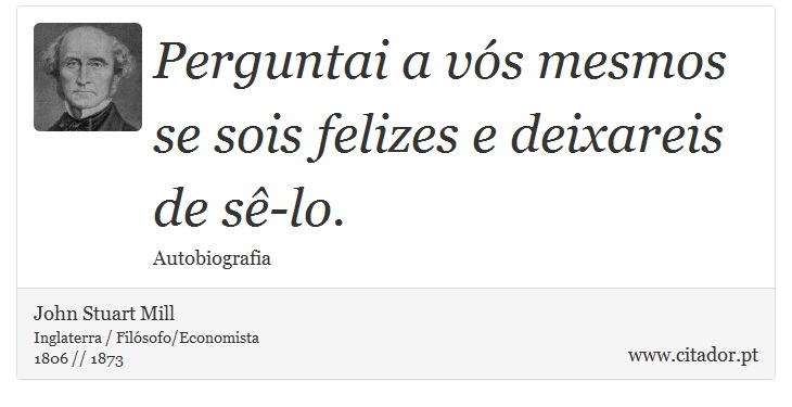 Perguntai a vs mesmos se sois felizes e deixareis de s-lo. - John Stuart Mill - Frases