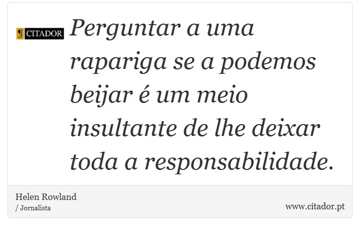 Perguntar a uma rapariga se a podemos beijar é um meio insultante de lhe deixar toda a responsabilidade. - Helen Rowland - Frases