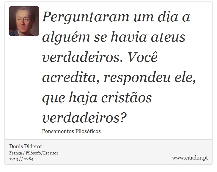 Perguntaram um dia a alguém se havia ateus verdadeiros. Você acredita, respondeu ele, que haja cristãos verdadeiros? - Denis Diderot - Frases