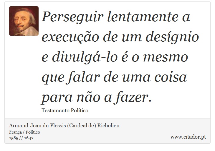 Perseguir lentamente a execução de um desígnio e divulgá-lo é o mesmo que falar de uma coisa para não a fazer. - Armand-Jean du Plessis (Cardeal de) Richelieu - Frases