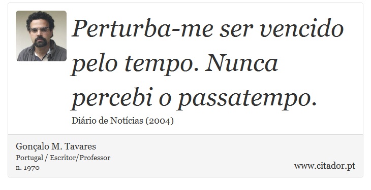Perturba-me ser vencido pelo tempo. Nunca percebi o passatempo. - Gonçalo M. Tavares - Frases