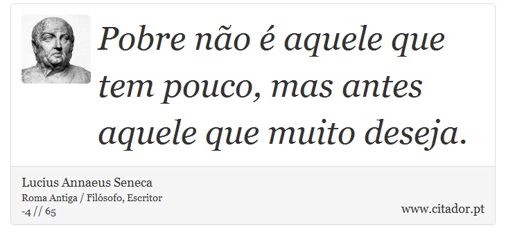 Pobre não é aquele que tem pouco, mas antes aquele que muito deseja. - Lucius Annaeus Seneca - Frases