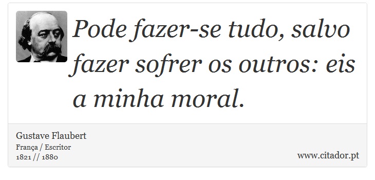Pode fazer-se tudo, salvo fazer sofrer os outros: eis a minha moral. - Gustave Flaubert - Frases