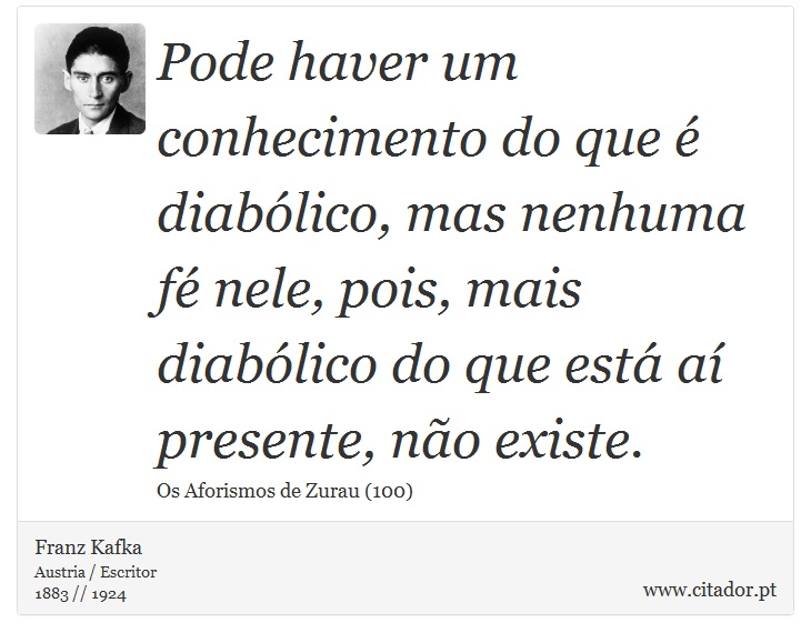 Pode haver um conhecimento do que é diabólico, mas nenhuma fé nele, pois, mais diabólico do que está aí presente, não existe. - Franz Kafka - Frases
