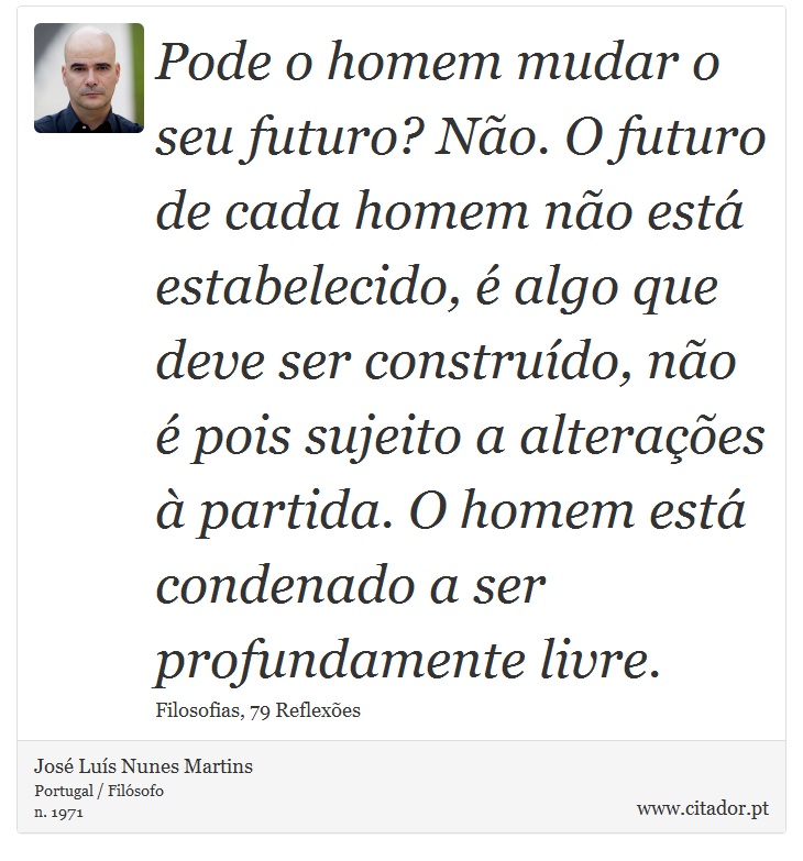 Pode o homem mudar o seu futuro? Não. O futuro de cada homem não está estabelecido, é algo que deve ser construído, não é pois sujeito a alterações à partida. O homem está condenado a ser profundamente livre. - José Luís Nunes Martins - Frases