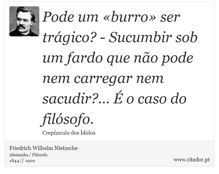 Pode um «burro» ser trágico? - Sucumbir sob um fardo que não pode nem carregar nem sacudir?... É o caso do filósofo. - Friedrich Wilhelm Nietzsche - Frases