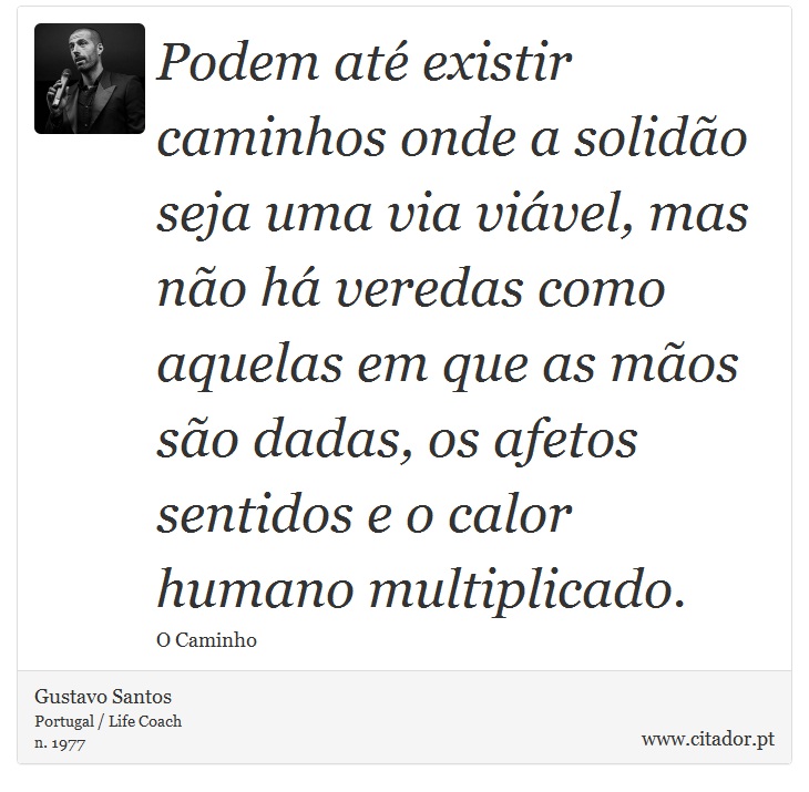 Podem até existir caminhos onde a solidão seja uma via viável, mas não há veredas como aquelas em que as mãos são dadas, os afetos sentidos e o calor humano multiplicado. - Gustavo Santos - Frases