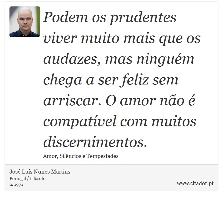 Podem os prudentes viver muito mais que os audazes, mas ninguém chega a ser feliz sem arriscar. O amor não é compatível com muitos discernimentos. - José Luís Nunes Martins - Frases