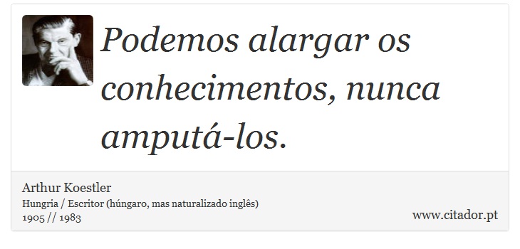 Podemos alargar os conhecimentos, nunca amputá-los. - Arthur Koestler - Frases