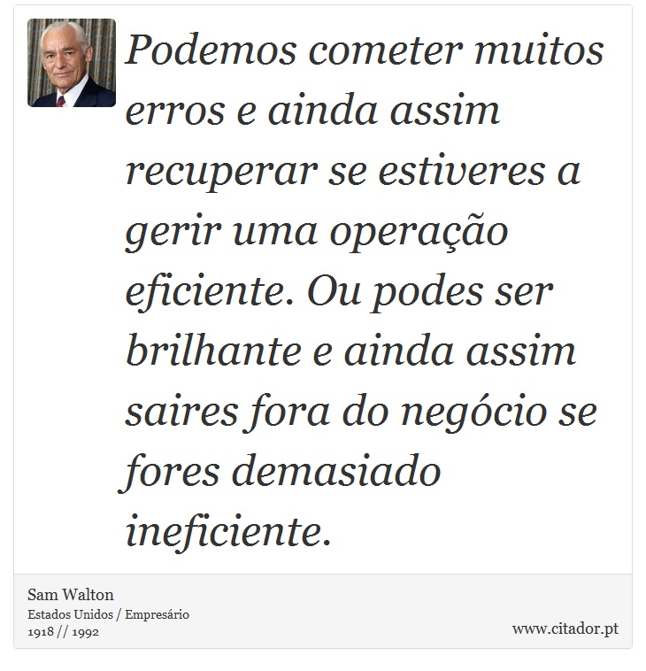 Podemos cometer muitos erros e ainda assim recuperar se estiveres a gerir uma operação eficiente. Ou podes ser brilhante e ainda assim saires fora do negócio se fores demasiado ineficiente. - Sam Walton - Frases