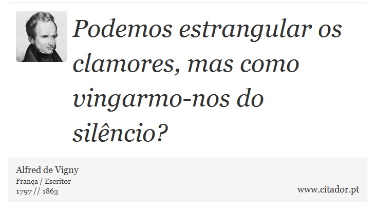 Podemos estrangular os clamores, mas como vingarmo-nos do silêncio? - Alfred de Vigny - Frases