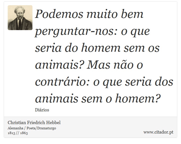 Podemos muito bem perguntar-nos: o que seria do homem sem os animais? Mas não o contrário: o que seria dos animais sem o homem? - Christian Friedrich Hebbel - Frases