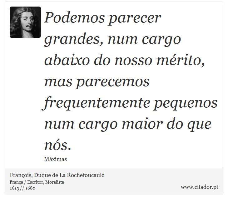 Podemos parecer grandes, num cargo abaixo do nosso mérito, mas parecemos frequentemente pequenos num cargo maior do que nós. - François, Duque de La Rochefoucauld - Frases