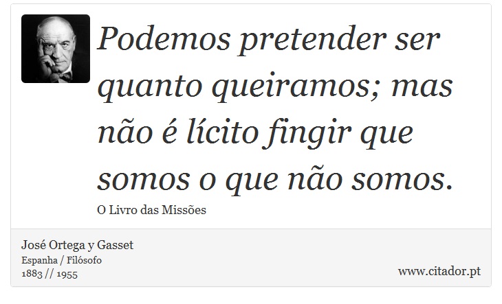 Podemos pretender ser quanto queiramos; mas não é lícito fingir que somos o que não somos. - José Ortega y Gasset - Frases