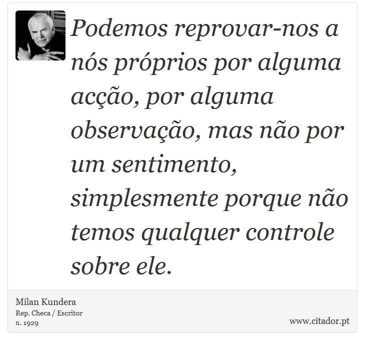 Podemos reprovar-nos a nós próprios por alguma acção, por alguma observação, mas não por um sentimento, simplesmente porque não temos qualquer controle sobre ele. - Milan Kundera - Frases