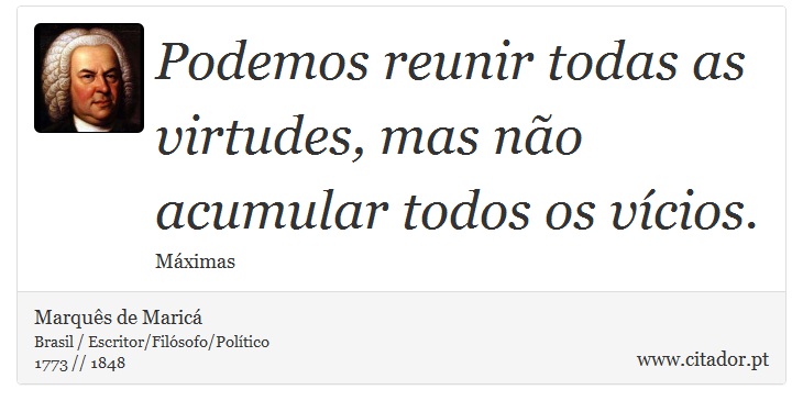 Podemos reunir todas as virtudes, mas não acumular todos os vícios. - Marquês de Maricá - Frases