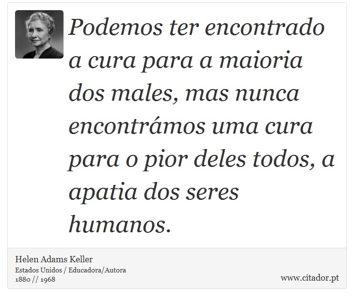 Podemos ter encontrado a cura para a maioria dos males, mas nunca encontrámos uma cura para o pior deles todos, a apatia dos seres humanos. - Helen Adams Keller - Frases