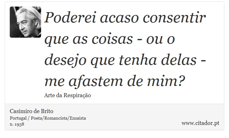 Poderei acaso consentir que as coisas - ou o desejo que tenha delas - me afastem de mim? - Casimiro de Brito - Frases