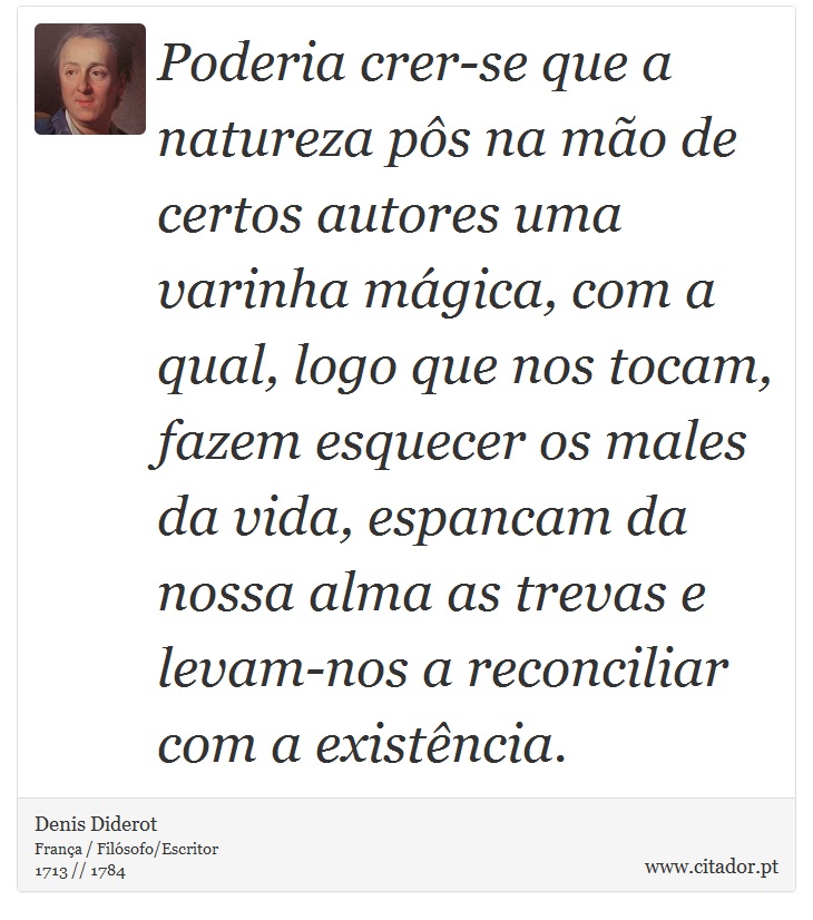 Poderia crer-se que a natureza pôs na mão de certos autores uma varinha mágica, com a qual, logo que nos tocam, fazem esquecer os males da vida, espancam da nossa alma as trevas e levam-nos a reconciliar com a existência. - Denis Diderot - Frases