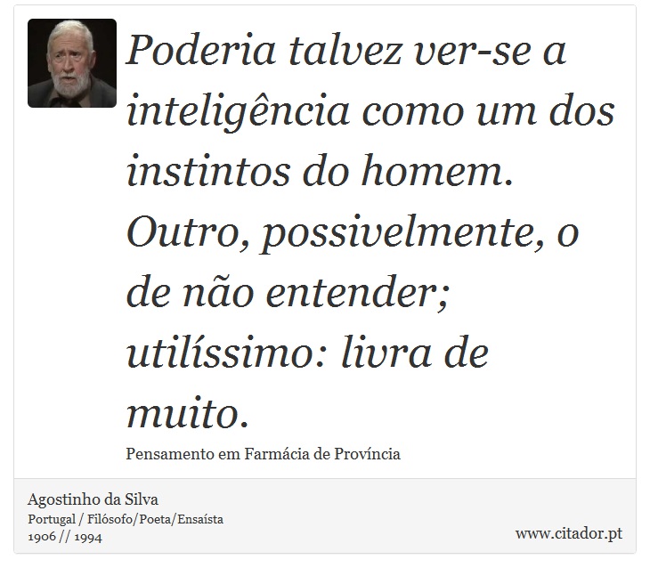 Poderia talvez ver-se a inteligência como um dos instintos do homem. Outro, possivelmente, o de não entender; utilíssimo: livra de muito. - Agostinho da Silva - Frases