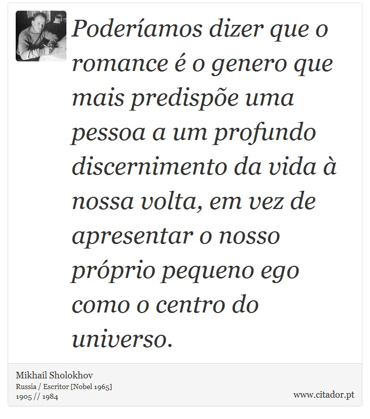 Poderíamos dizer que o romance é o genero que mais predispõe uma pessoa a um profundo discernimento da vida à nossa volta, em vez de apresentar o nosso próprio pequeno ego como o centro do universo. - Mikhail Sholokhov - Frases