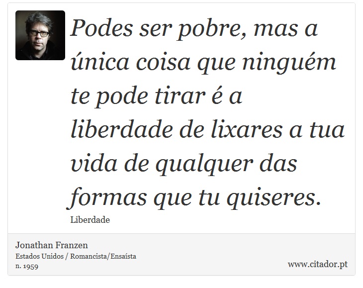 Podes ser pobre, mas a única coisa que ninguém te pode tirar é a liberdade de lixares a tua vida de qualquer das formas que tu quiseres. - Jonathan Franzen - Frases