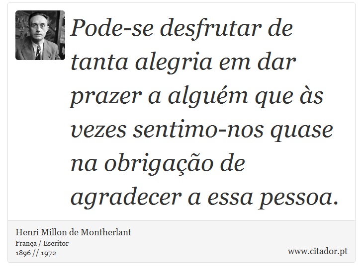 Pode-se desfrutar de tanta alegria em dar prazer a alguém que às vezes sentimo-nos quase na obrigação de agradecer a essa pessoa. - Henri Millon de Montherlant - Frases