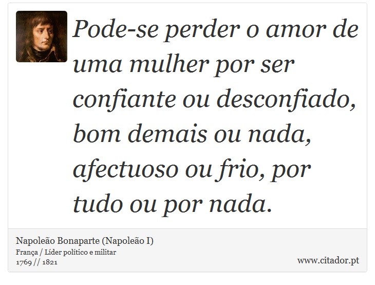 Pode-se perder o amor de uma mulher por ser confiante ou desconfiado, bom demais ou nada, afectuoso ou frio, por tudo ou por nada. - Napoleão Bonaparte (Napoleão I) - Frases