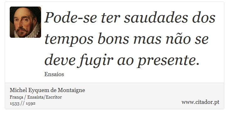 Pode-se ter saudades dos tempos bons mas não se deve fugir ao presente. - Michel Eyquem de Montaigne - Frases