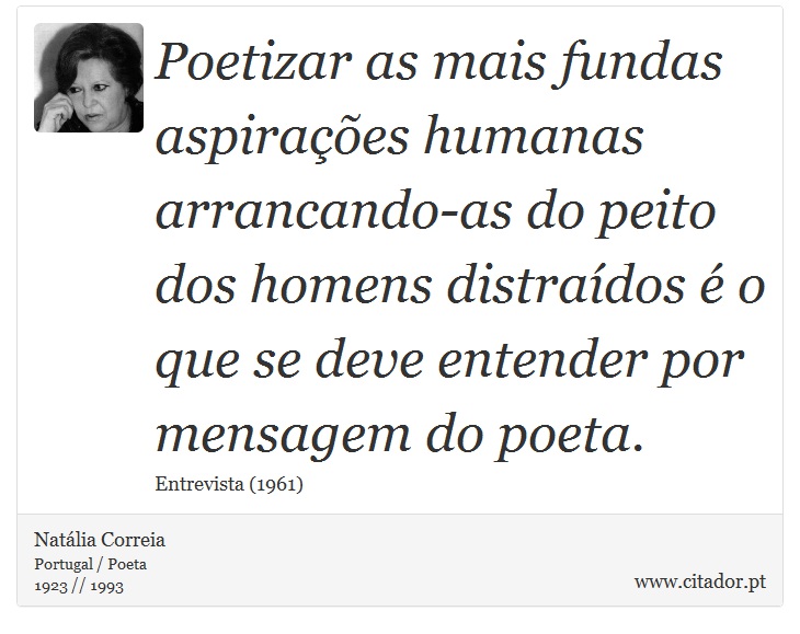 Poetizar as mais fundas aspirações humanas arrancando-as do peito dos homens distraídos é o que se deve entender por mensagem do poeta. - Natália Correia - Frases