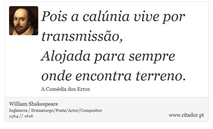 Pois a calúnia vive por transmissão, <br />
 Alojada para sempre onde encontra terreno. - William Shakespeare - Frases