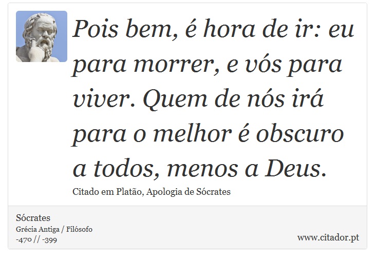 Pois bem, é hora de ir: eu para morrer, e vós para viver. Quem de nós irá para o melhor é obscuro a todos, menos a Deus. - Sócrates - Frases