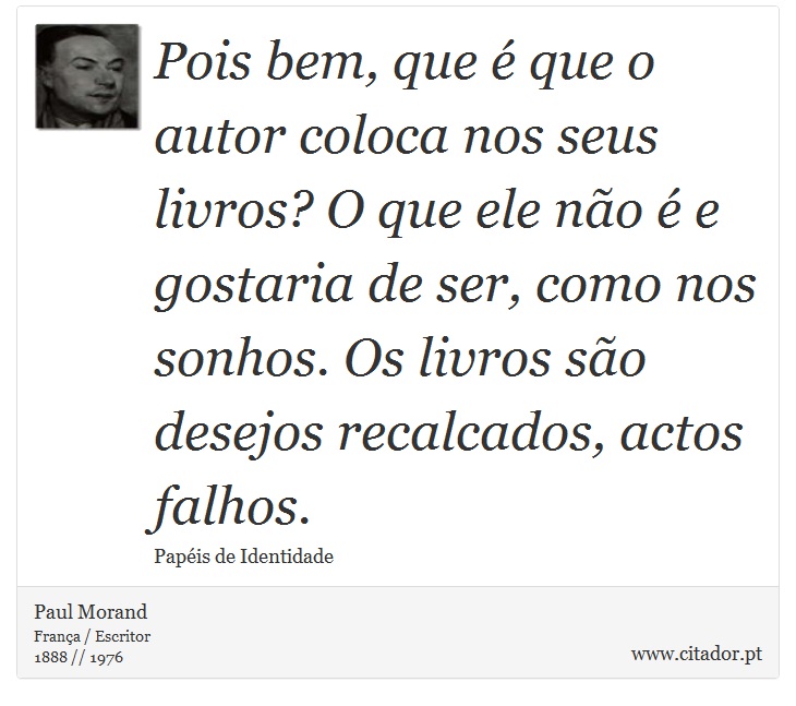 Pois bem, que é que o autor coloca nos seus livros? O que ele não é e gostaria de ser, como nos sonhos. Os livros são desejos recalcados, actos falhos. - Paul Morand - Frases
