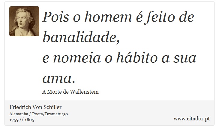 Pois o homem é feito de banalidade, <br />
 e nomeia o hábito a sua ama. - Friedrich Von Schiller - Frases