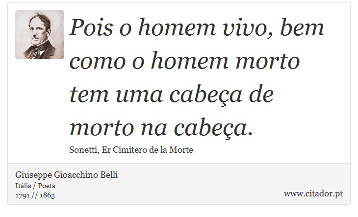 Pois o homem vivo, bem como o homem morto <br />
 tem uma cabeça de morto na cabeça. - Giuseppe Gioacchino Belli - Frases