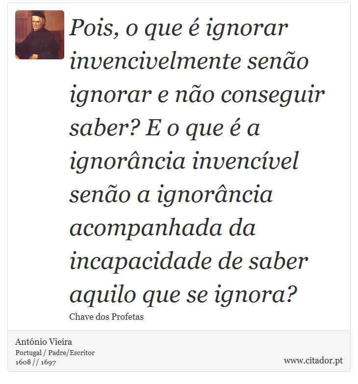 Pois, o que é ignorar invencivelmente senão ignorar e não conseguir saber? E o que é a ignorância invencível senão a ignorância acompanhada da incapacidade de saber aquilo que se ignora? - António Vieira - Frases