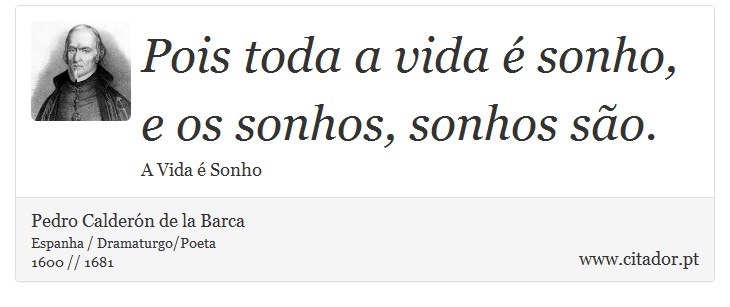 Pois toda a vida é sonho, <br />
 e os sonhos, sonhos são. - Pedro Calderón de la Barca - Frases