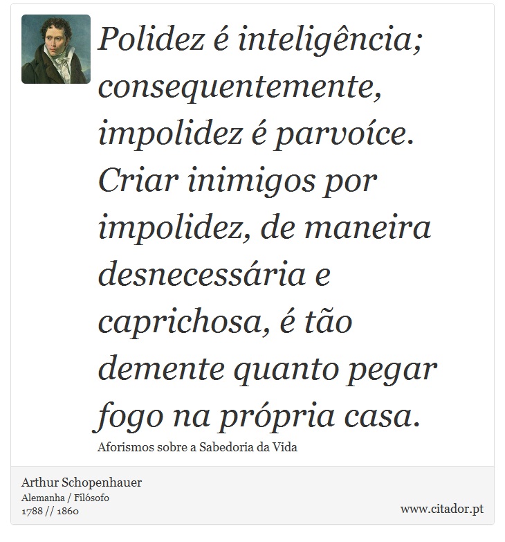 Polidez é inteligência; consequentemente, impolidez é parvoíce. Criar inimigos por impolidez, de maneira desnecessária e caprichosa, é tão demente quanto pegar fogo na própria casa. - Arthur Schopenhauer - Frases